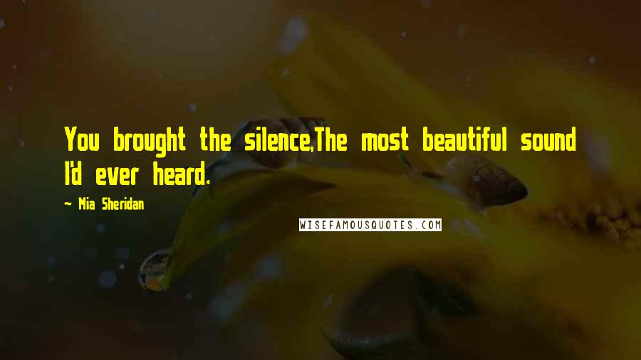 Mia Sheridan Quotes: You brought the silence,The most beautiful sound I'd ever heard.
