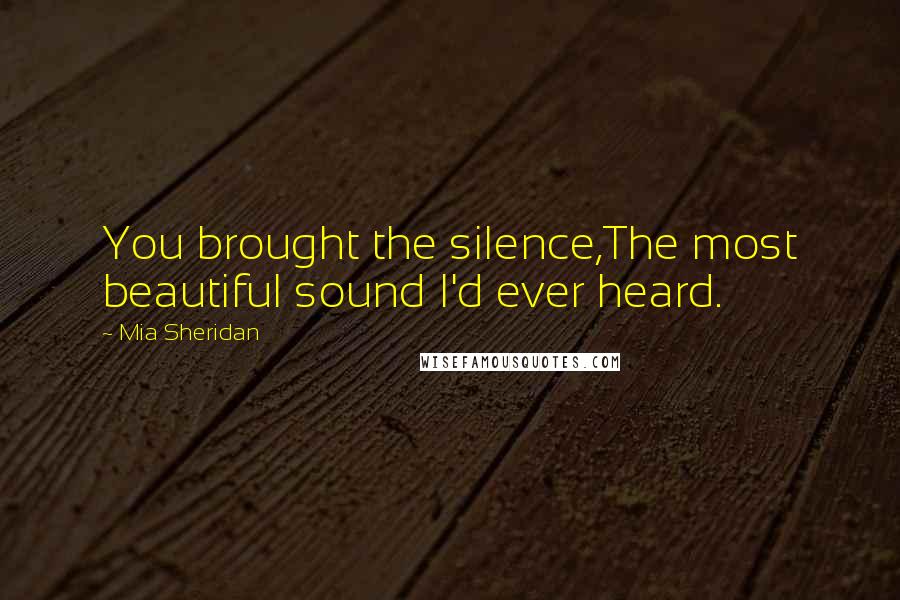 Mia Sheridan Quotes: You brought the silence,The most beautiful sound I'd ever heard.