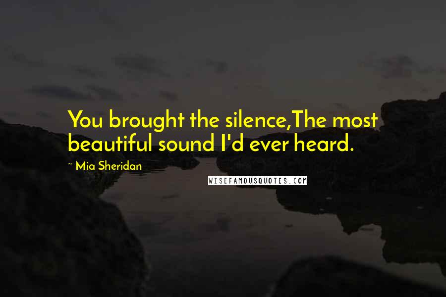 Mia Sheridan Quotes: You brought the silence,The most beautiful sound I'd ever heard.