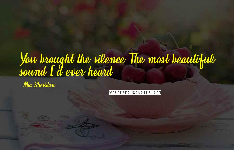 Mia Sheridan Quotes: You brought the silence,The most beautiful sound I'd ever heard.