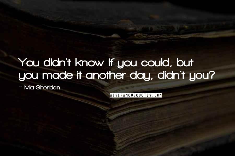 Mia Sheridan Quotes: You didn't know if you could, but you made it another day, didn't you?