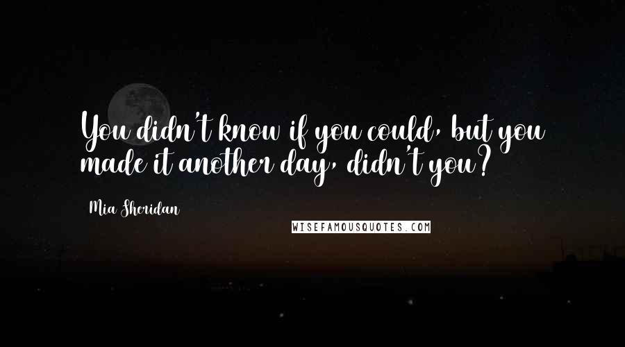 Mia Sheridan Quotes: You didn't know if you could, but you made it another day, didn't you?