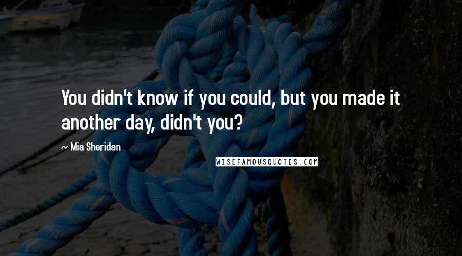 Mia Sheridan Quotes: You didn't know if you could, but you made it another day, didn't you?