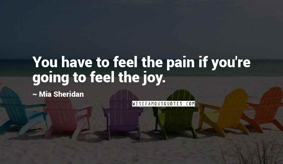 Mia Sheridan Quotes: You have to feel the pain if you're going to feel the joy.