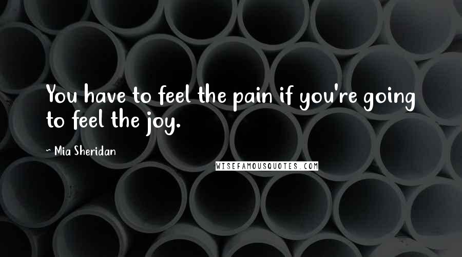 Mia Sheridan Quotes: You have to feel the pain if you're going to feel the joy.