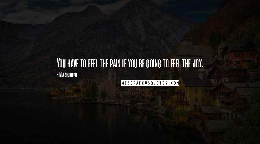 Mia Sheridan Quotes: You have to feel the pain if you're going to feel the joy.