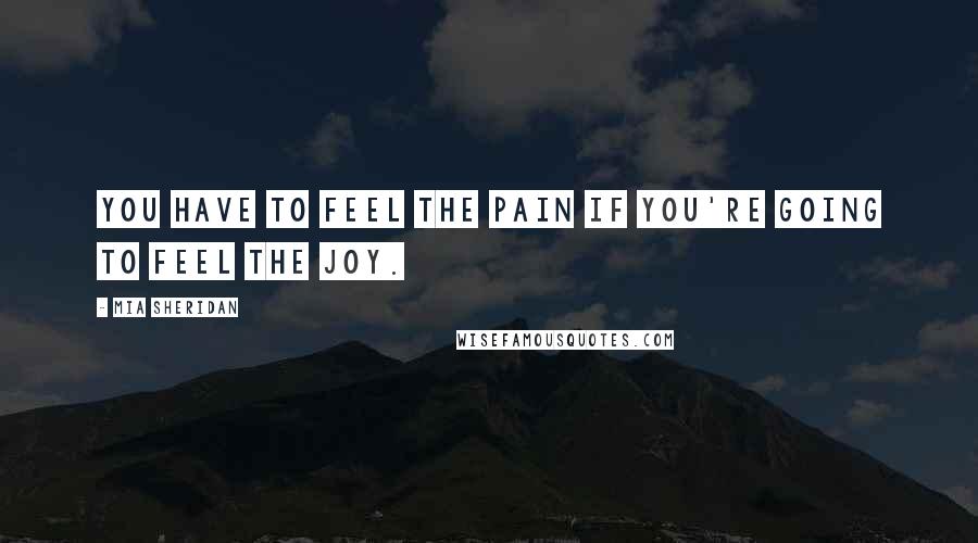 Mia Sheridan Quotes: You have to feel the pain if you're going to feel the joy.