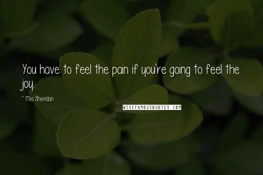 Mia Sheridan Quotes: You have to feel the pain if you're going to feel the joy.