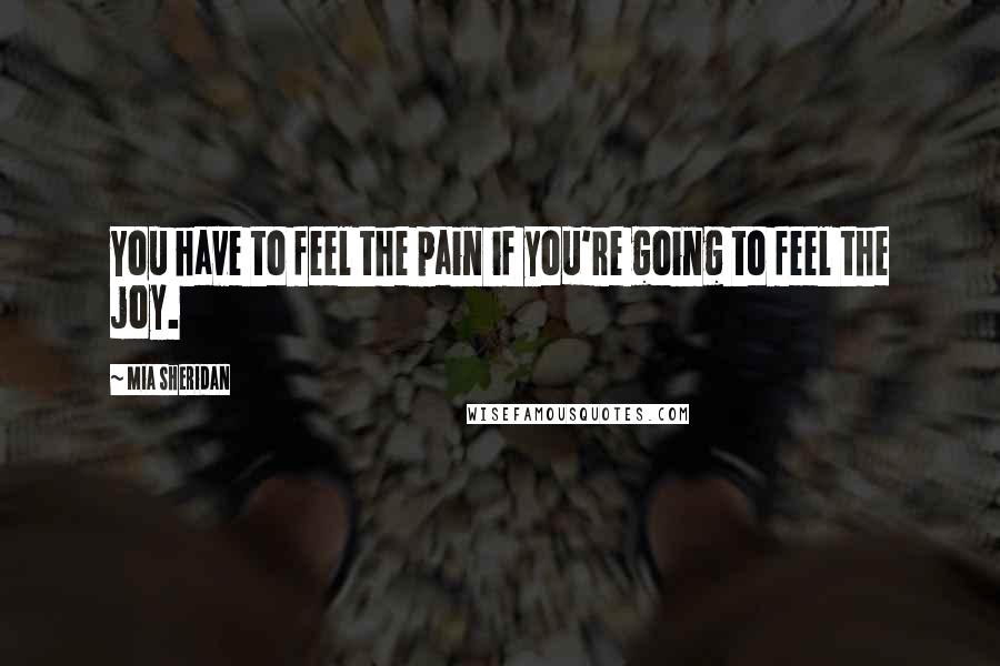 Mia Sheridan Quotes: You have to feel the pain if you're going to feel the joy.