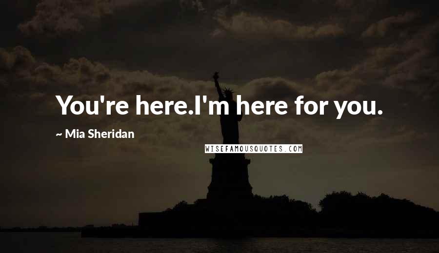 Mia Sheridan Quotes: You're here.I'm here for you.