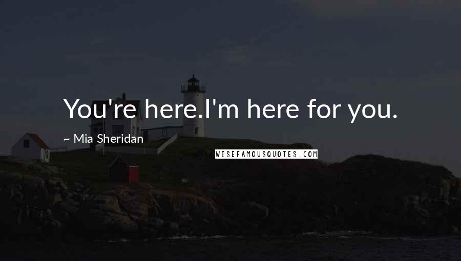 Mia Sheridan Quotes: You're here.I'm here for you.