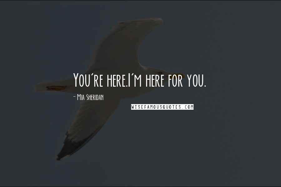 Mia Sheridan Quotes: You're here.I'm here for you.