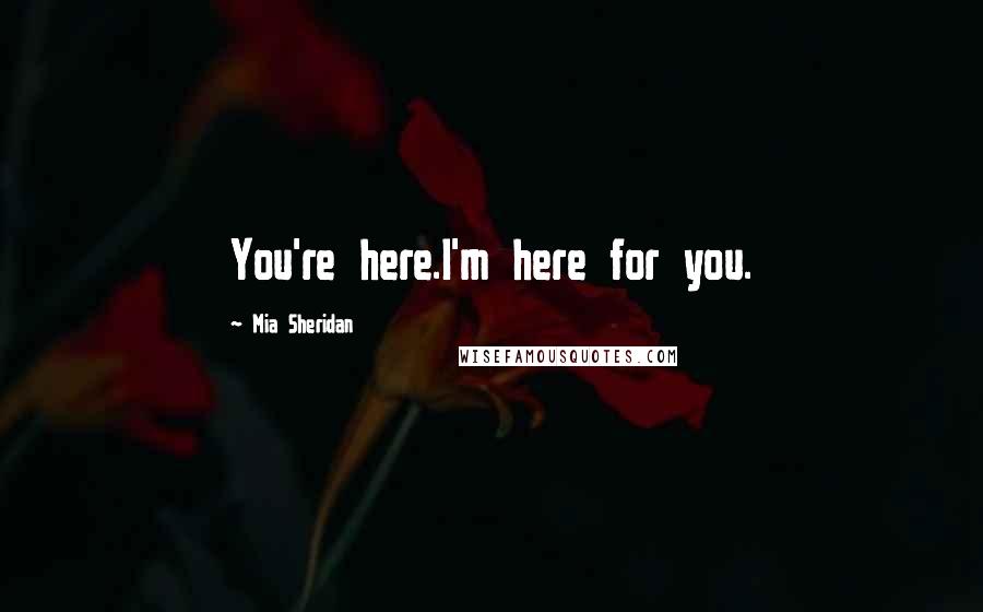 Mia Sheridan Quotes: You're here.I'm here for you.