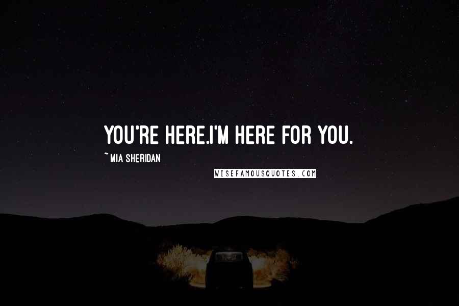 Mia Sheridan Quotes: You're here.I'm here for you.