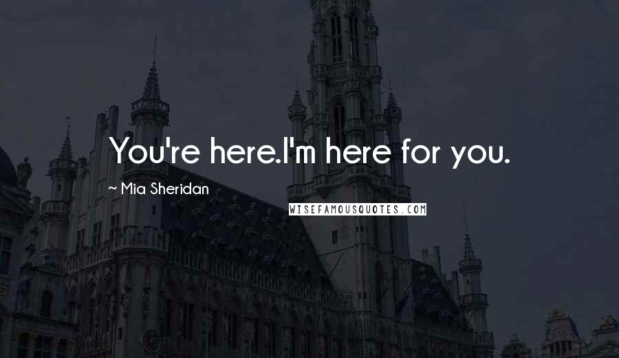 Mia Sheridan Quotes: You're here.I'm here for you.