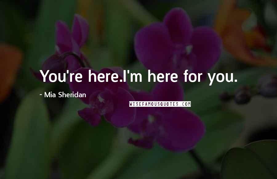Mia Sheridan Quotes: You're here.I'm here for you.