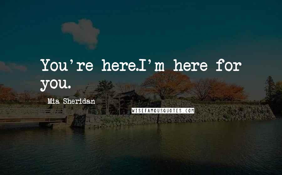 Mia Sheridan Quotes: You're here.I'm here for you.