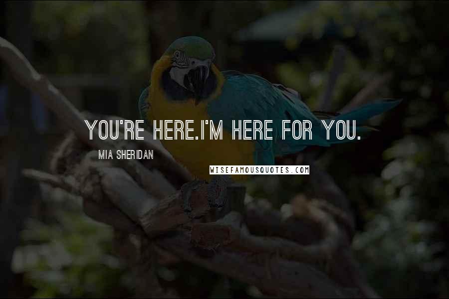 Mia Sheridan Quotes: You're here.I'm here for you.