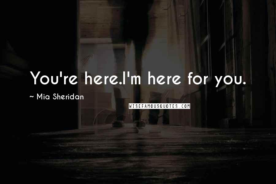 Mia Sheridan Quotes: You're here.I'm here for you.