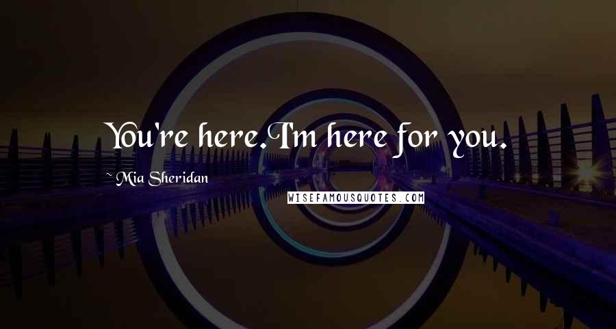 Mia Sheridan Quotes: You're here.I'm here for you.