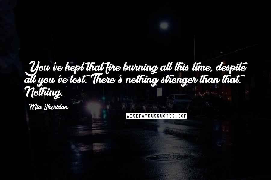 Mia Sheridan Quotes: You've kept that fire burning all this time, despite all you've lost. There's nothing stronger than that. Nothing.