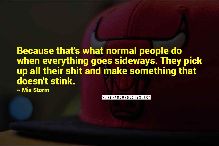 Mia Storm Quotes: Because that's what normal people do when everything goes sideways. They pick up all their shit and make something that doesn't stink.