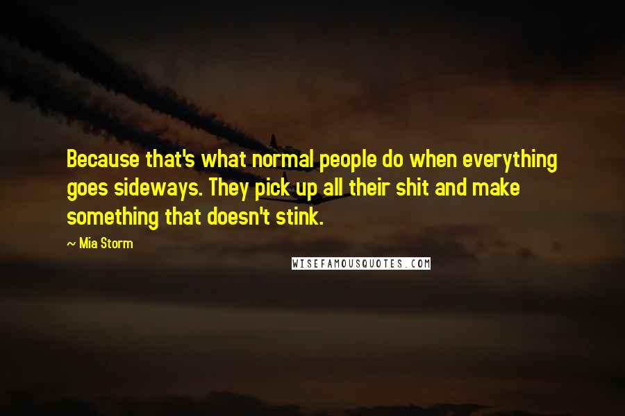 Mia Storm Quotes: Because that's what normal people do when everything goes sideways. They pick up all their shit and make something that doesn't stink.