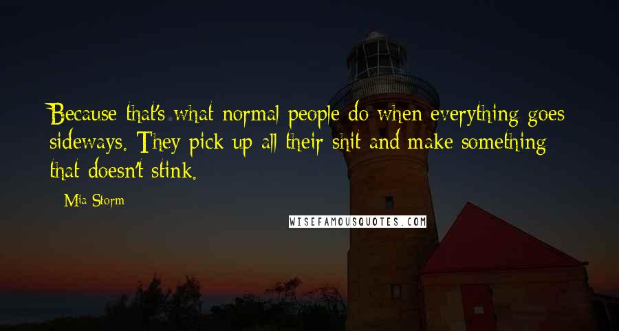 Mia Storm Quotes: Because that's what normal people do when everything goes sideways. They pick up all their shit and make something that doesn't stink.