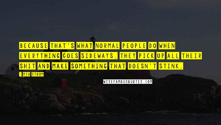 Mia Storm Quotes: Because that's what normal people do when everything goes sideways. They pick up all their shit and make something that doesn't stink.