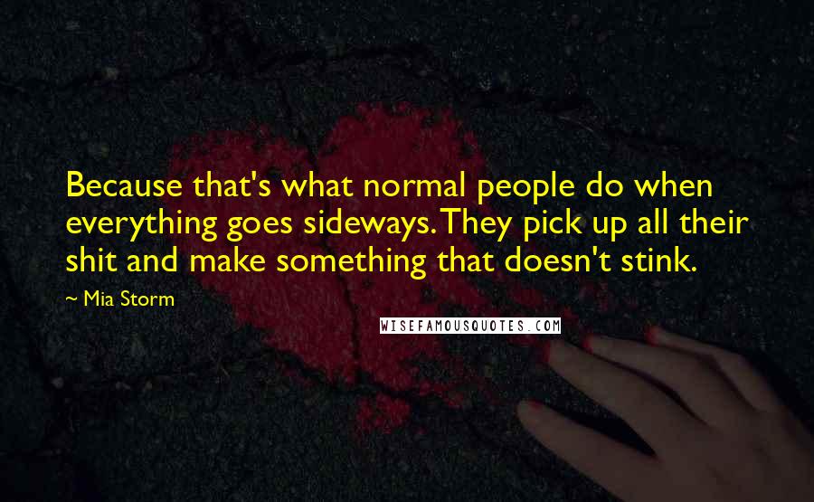 Mia Storm Quotes: Because that's what normal people do when everything goes sideways. They pick up all their shit and make something that doesn't stink.