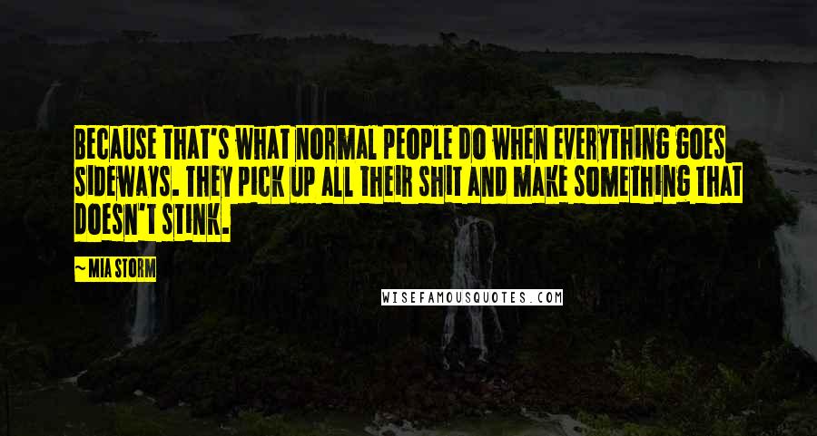 Mia Storm Quotes: Because that's what normal people do when everything goes sideways. They pick up all their shit and make something that doesn't stink.