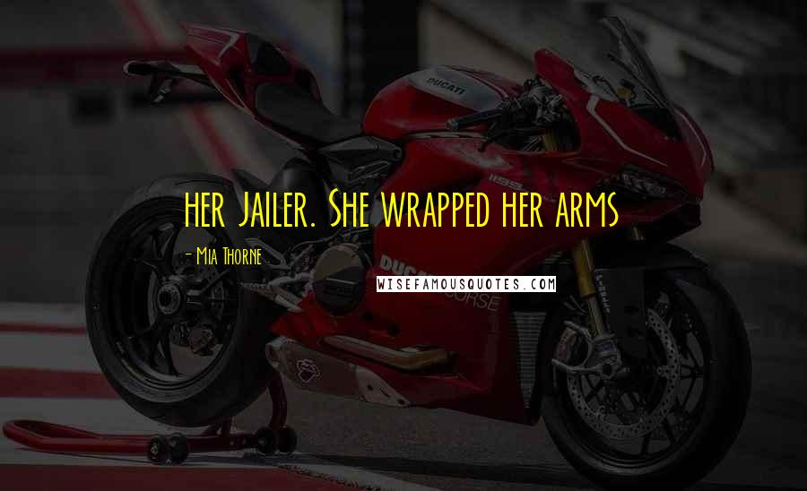 Mia Thorne Quotes: her jailer. She wrapped her arms
