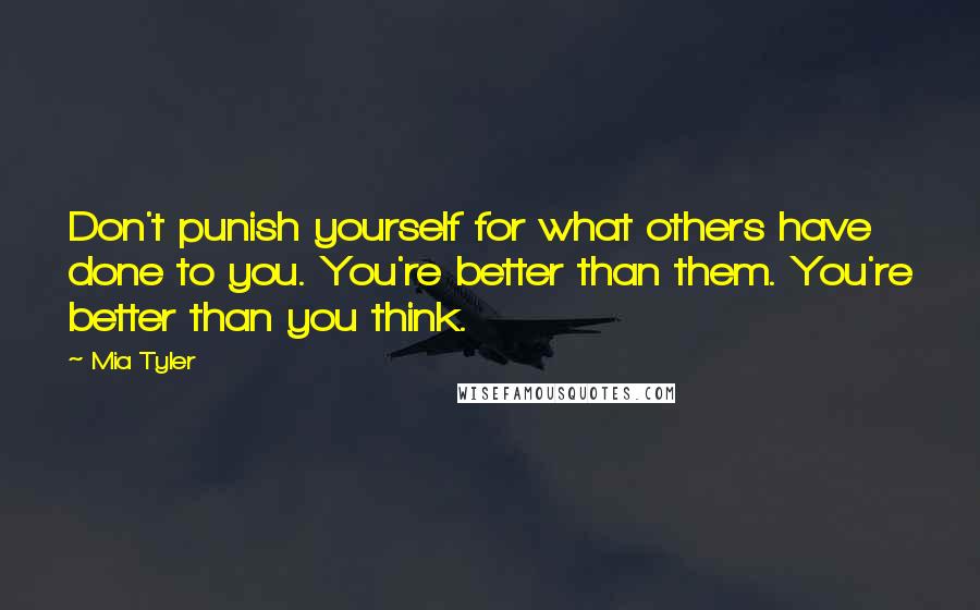 Mia Tyler Quotes: Don't punish yourself for what others have done to you. You're better than them. You're better than you think.