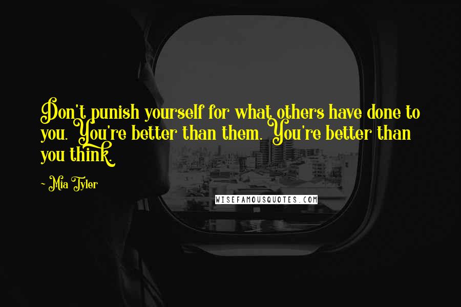 Mia Tyler Quotes: Don't punish yourself for what others have done to you. You're better than them. You're better than you think.