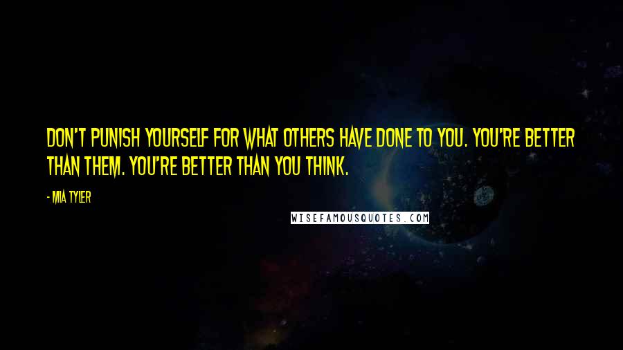 Mia Tyler Quotes: Don't punish yourself for what others have done to you. You're better than them. You're better than you think.