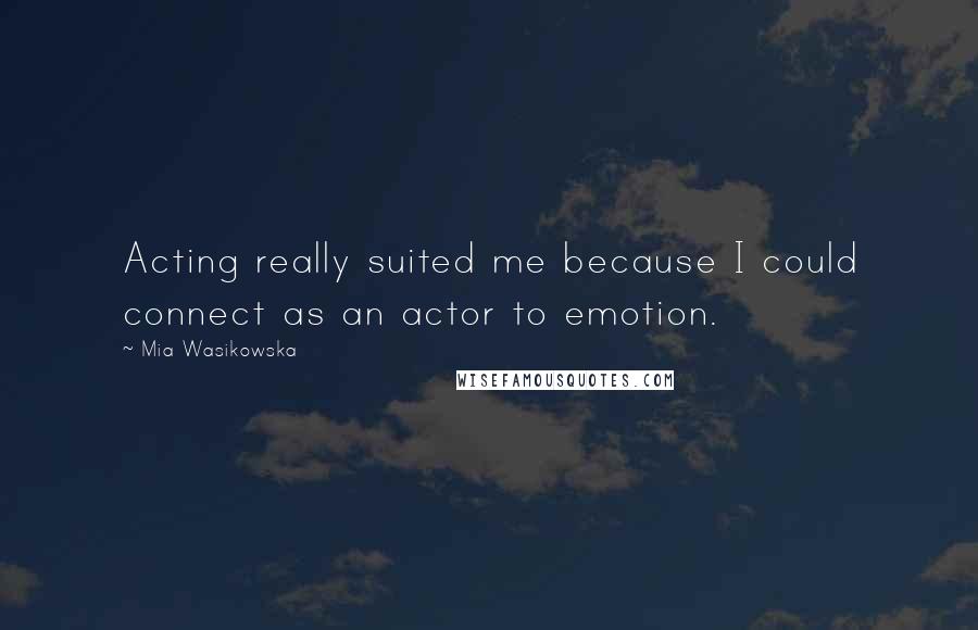Mia Wasikowska Quotes: Acting really suited me because I could connect as an actor to emotion.