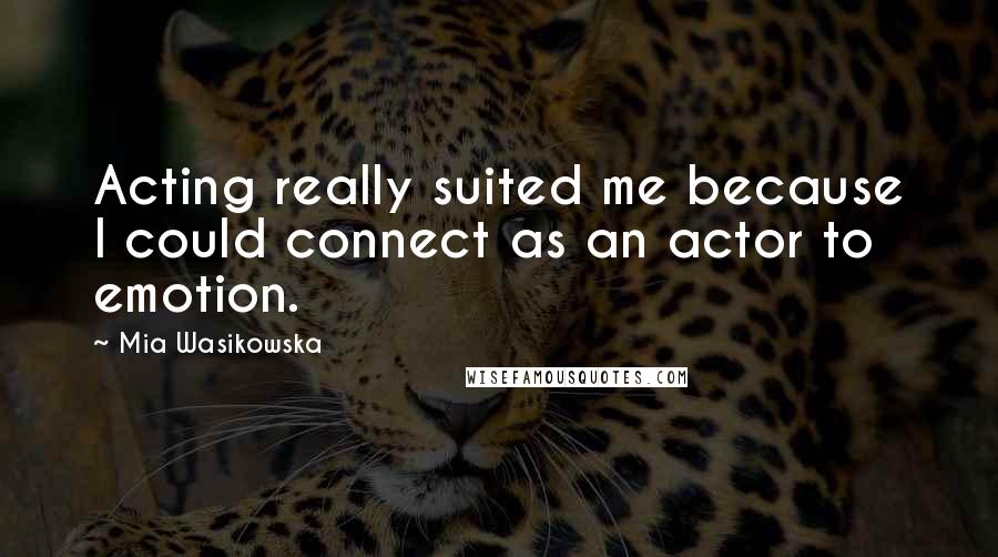 Mia Wasikowska Quotes: Acting really suited me because I could connect as an actor to emotion.