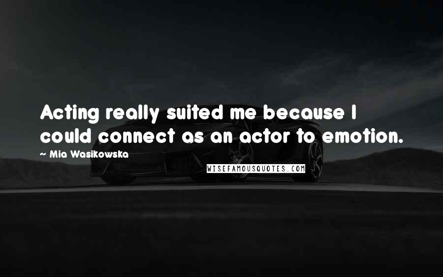 Mia Wasikowska Quotes: Acting really suited me because I could connect as an actor to emotion.