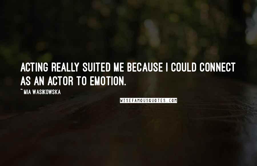 Mia Wasikowska Quotes: Acting really suited me because I could connect as an actor to emotion.