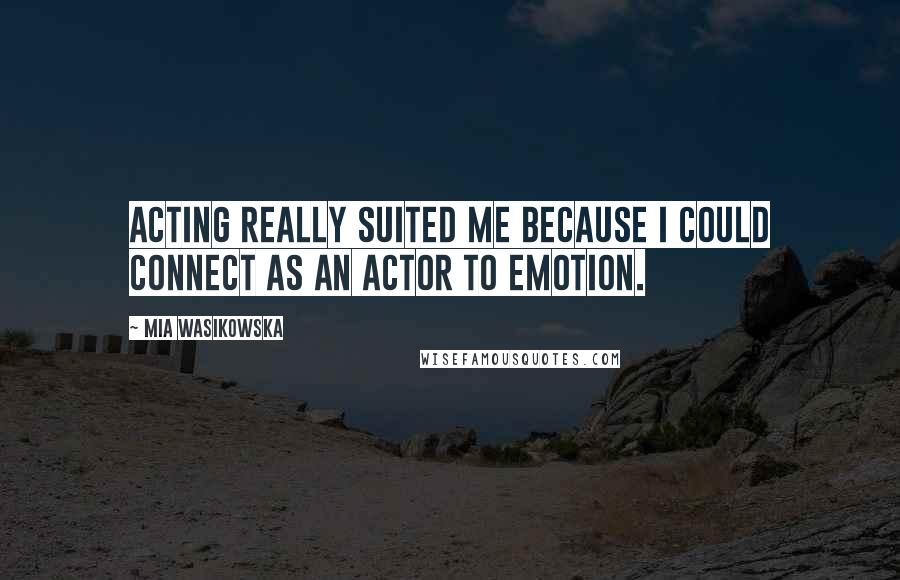 Mia Wasikowska Quotes: Acting really suited me because I could connect as an actor to emotion.