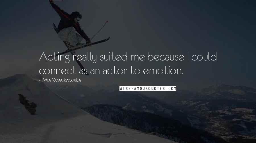 Mia Wasikowska Quotes: Acting really suited me because I could connect as an actor to emotion.
