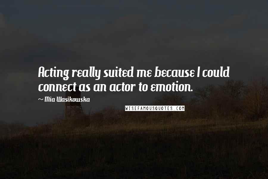 Mia Wasikowska Quotes: Acting really suited me because I could connect as an actor to emotion.