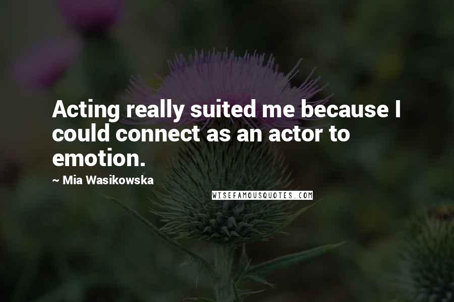 Mia Wasikowska Quotes: Acting really suited me because I could connect as an actor to emotion.