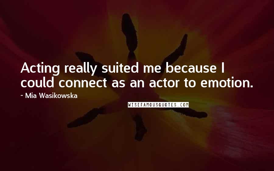 Mia Wasikowska Quotes: Acting really suited me because I could connect as an actor to emotion.