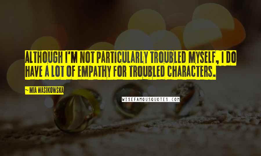 Mia Wasikowska Quotes: Although I'm not particularly troubled myself, I do have a lot of empathy for troubled characters.