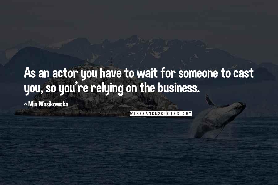 Mia Wasikowska Quotes: As an actor you have to wait for someone to cast you, so you're relying on the business.