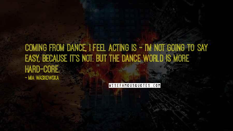Mia Wasikowska Quotes: Coming from dance, I feel acting is - I'm not going to say easy, because it's not. But the dance world is more hard-core.