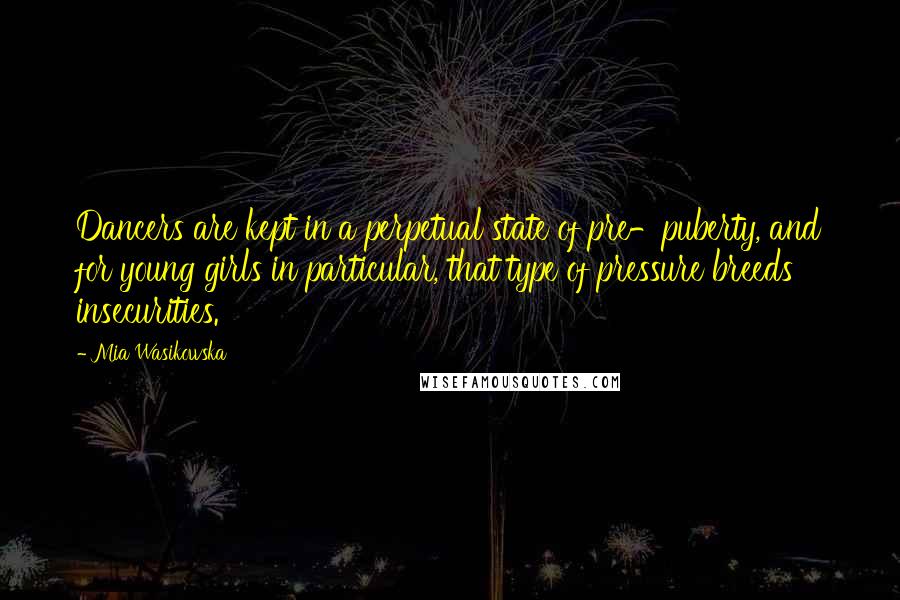 Mia Wasikowska Quotes: Dancers are kept in a perpetual state of pre-puberty, and for young girls in particular, that type of pressure breeds insecurities.