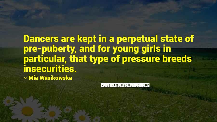 Mia Wasikowska Quotes: Dancers are kept in a perpetual state of pre-puberty, and for young girls in particular, that type of pressure breeds insecurities.