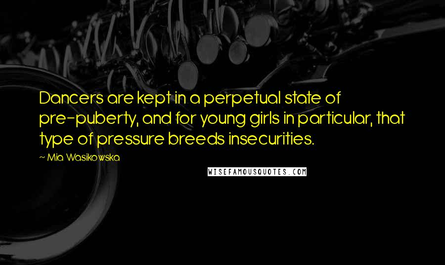 Mia Wasikowska Quotes: Dancers are kept in a perpetual state of pre-puberty, and for young girls in particular, that type of pressure breeds insecurities.